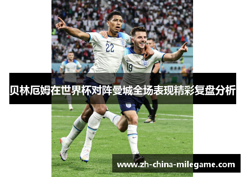 贝林厄姆在世界杯对阵曼城全场表现精彩复盘分析