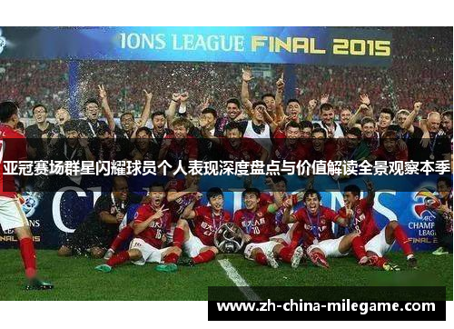 亚冠赛场群星闪耀球员个人表现深度盘点与价值解读全景观察本季