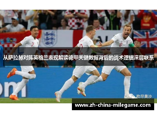 从萨拉赫对阵英格兰表现解读德甲关键数据背后的战术逻辑深层联系