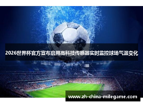 2026世界杯官方宣布启用高科技传感器实时监控球场气温变化