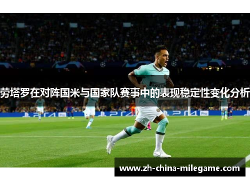 劳塔罗在对阵国米与国家队赛事中的表现稳定性变化分析