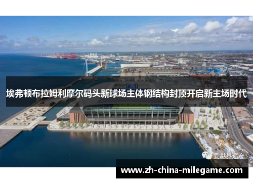 埃弗顿布拉姆利摩尔码头新球场主体钢结构封顶开启新主场时代