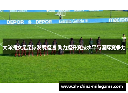 大洋洲女足足球发展提速 助力提升竞技水平与国际竞争力