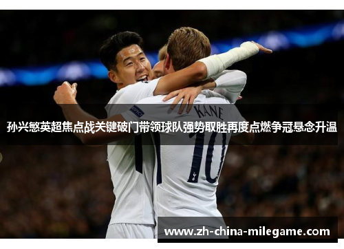 孙兴慜英超焦点战关键破门带领球队强势取胜再度点燃争冠悬念升温