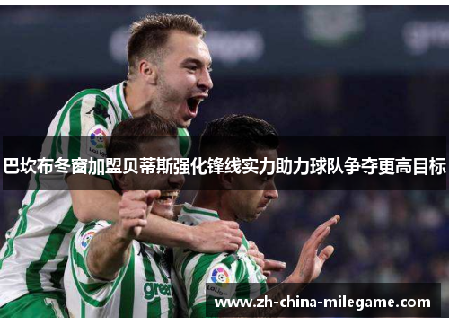 巴坎布冬窗加盟贝蒂斯强化锋线实力助力球队争夺更高目标