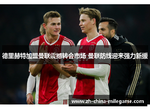 德里赫特加盟曼联震撼转会市场 曼联防线迎来强力新援