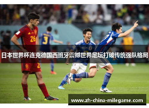日本世界杯连克德国西班牙震撼世界足坛打破传统强队格局