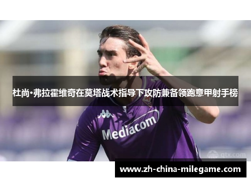 杜尚·弗拉霍维奇在莫塔战术指导下攻防兼备领跑意甲射手榜