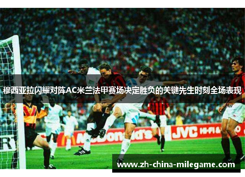 穆西亚拉闪耀对阵AC米兰法甲赛场决定胜负的关键先生时刻全场表现