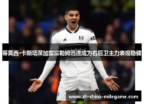 蒂莫西·卡斯塔涅加盟富勒姆迅速成为右后卫主力表现稳健