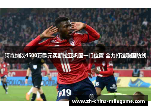 阿森纳以4500万欧元买断拉亚巩固一门位置 全力打造稳固防线