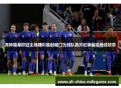 齐林斯基欧冠主场精彩推射破门为球队首开纪录展现绝佳状态