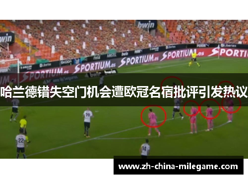 哈兰德错失空门机会遭欧冠名宿批评引发热议 哈兰德错失空门机会遭欧冠名宿批评引发热议