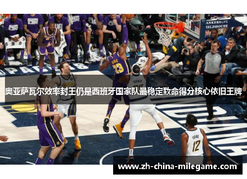 奥亚萨瓦尔效率封王仍是西班牙国家队最稳定致命得分核心依旧王牌