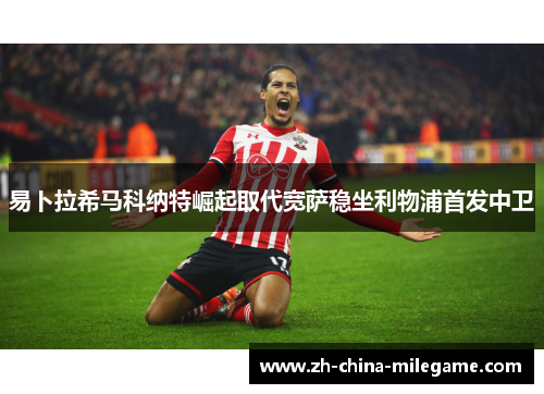 易卜拉希马科纳特崛起取代宽萨稳坐利物浦首发中卫