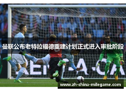 曼联公布老特拉福德重建计划正式进入审批阶段