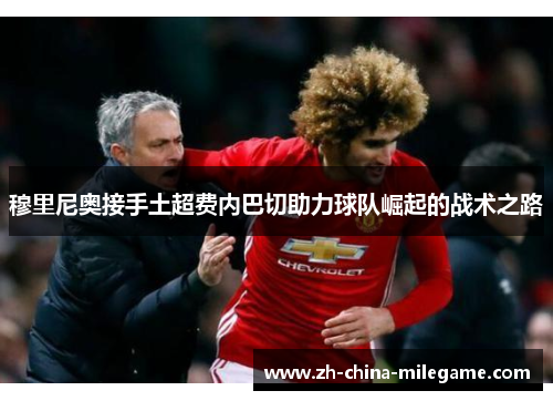 穆里尼奥接手土超费内巴切助力球队崛起的战术之路 穆里尼奥接手土超费内巴切助力球队崛起的战术之路