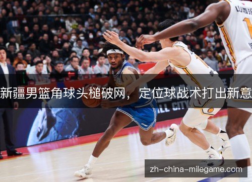 新疆男篮角球头槌破网，定位球战术打出新意